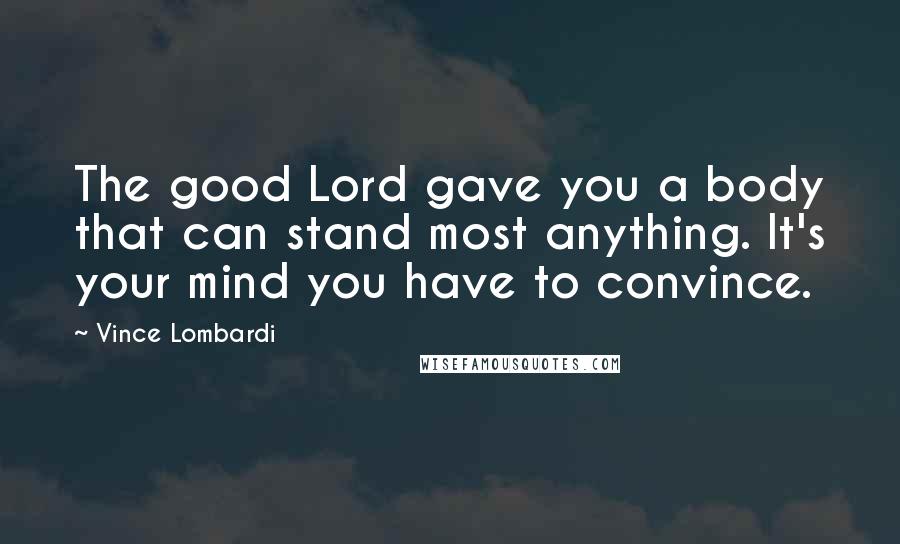 Vince Lombardi Quotes: The good Lord gave you a body that can stand most anything. It's your mind you have to convince.