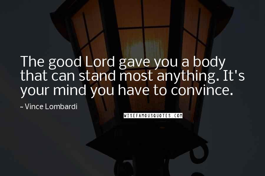 Vince Lombardi Quotes: The good Lord gave you a body that can stand most anything. It's your mind you have to convince.