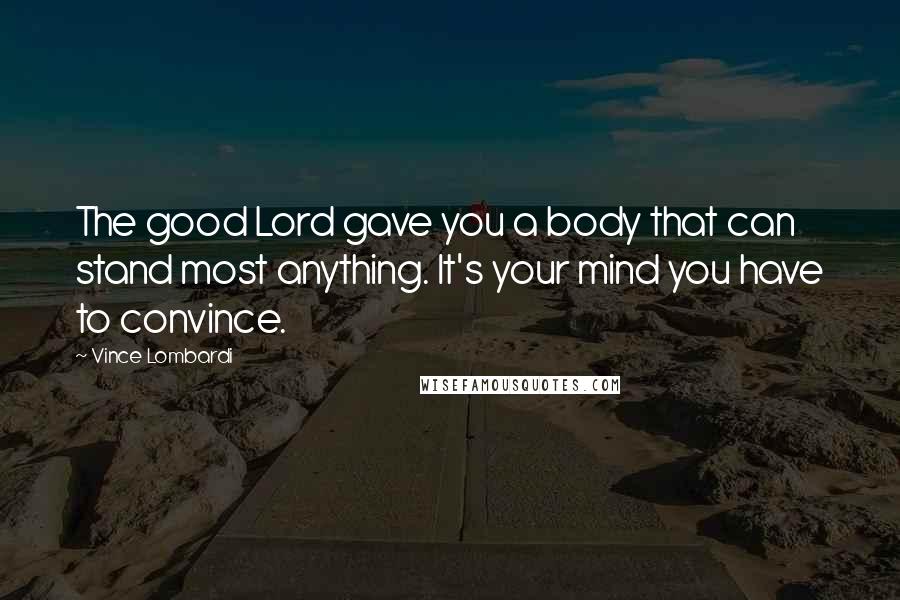 Vince Lombardi Quotes: The good Lord gave you a body that can stand most anything. It's your mind you have to convince.