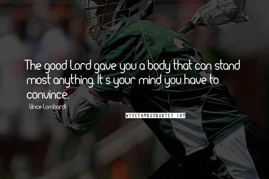 Vince Lombardi Quotes: The good Lord gave you a body that can stand most anything. It's your mind you have to convince.