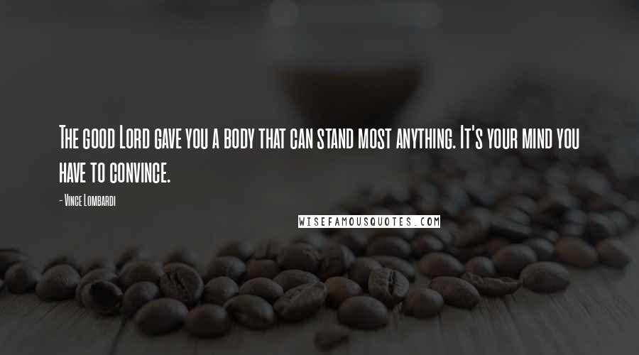 Vince Lombardi Quotes: The good Lord gave you a body that can stand most anything. It's your mind you have to convince.