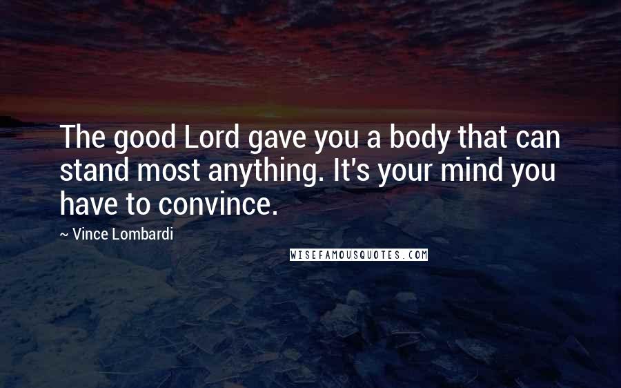 Vince Lombardi Quotes: The good Lord gave you a body that can stand most anything. It's your mind you have to convince.