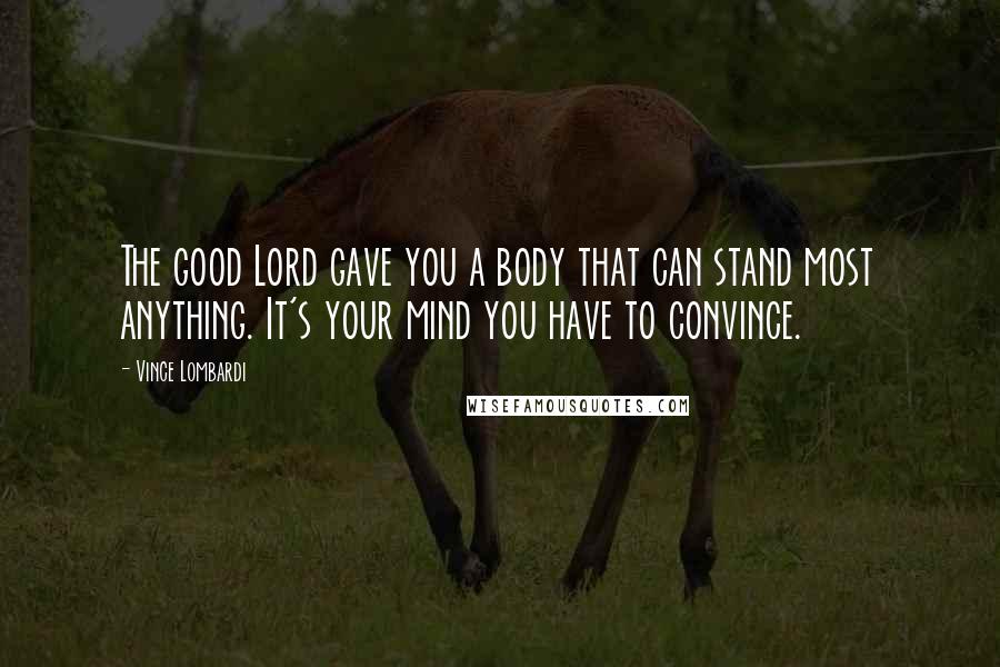 Vince Lombardi Quotes: The good Lord gave you a body that can stand most anything. It's your mind you have to convince.