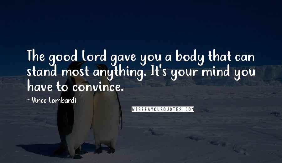 Vince Lombardi Quotes: The good Lord gave you a body that can stand most anything. It's your mind you have to convince.