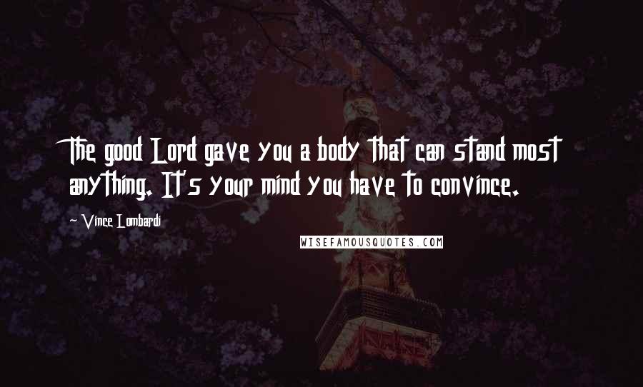 Vince Lombardi Quotes: The good Lord gave you a body that can stand most anything. It's your mind you have to convince.