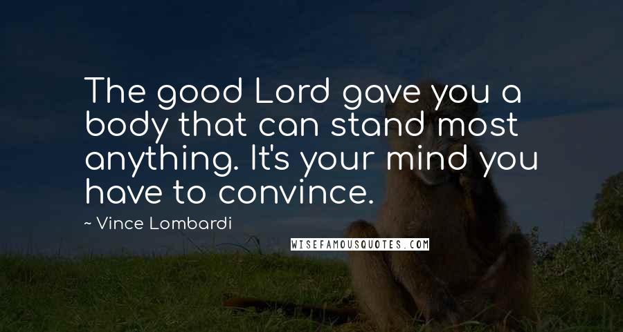 Vince Lombardi Quotes: The good Lord gave you a body that can stand most anything. It's your mind you have to convince.