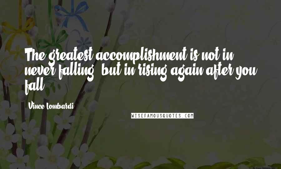 Vince Lombardi Quotes: The greatest accomplishment is not in never falling, but in rising again after you fall.