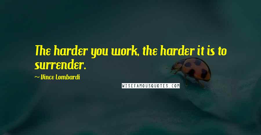 Vince Lombardi Quotes: The harder you work, the harder it is to surrender.