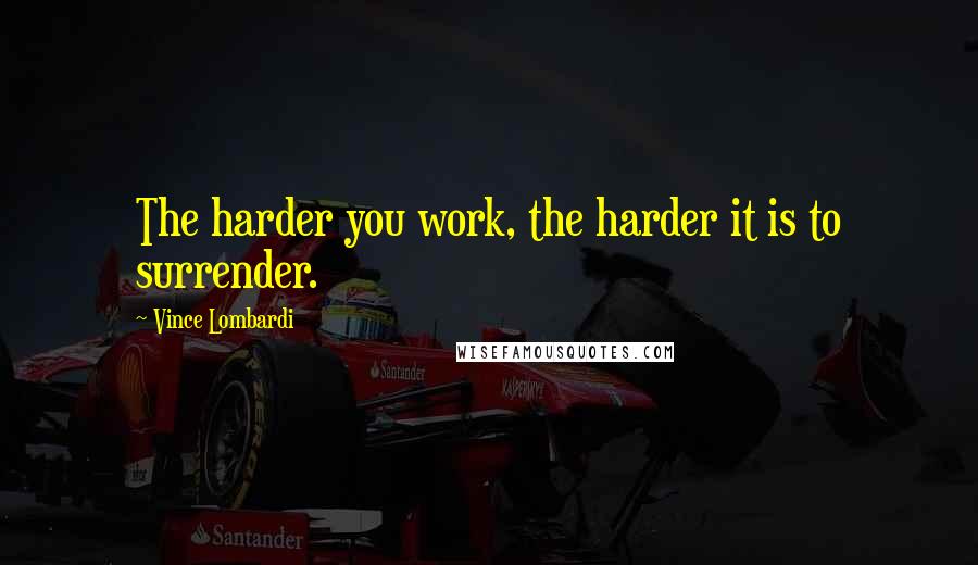 Vince Lombardi Quotes: The harder you work, the harder it is to surrender.