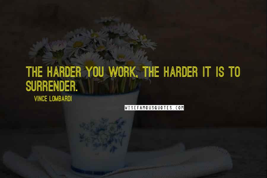 Vince Lombardi Quotes: The harder you work, the harder it is to surrender.