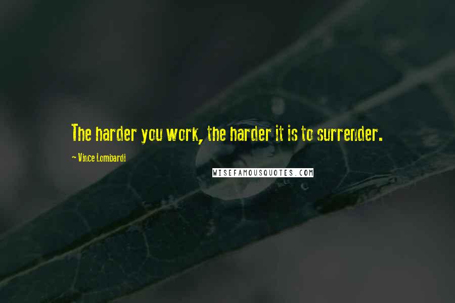 Vince Lombardi Quotes: The harder you work, the harder it is to surrender.