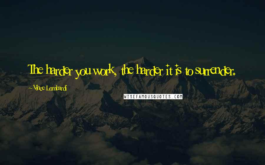 Vince Lombardi Quotes: The harder you work, the harder it is to surrender.