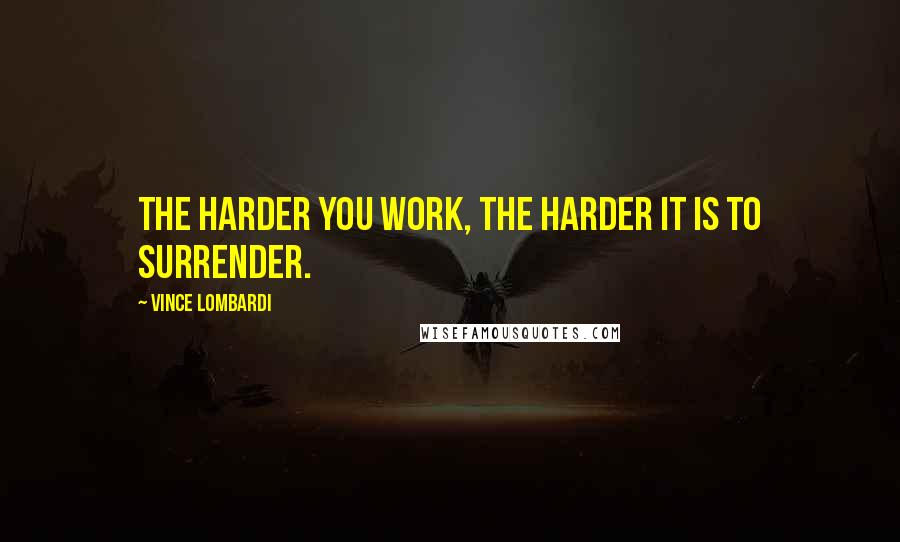 Vince Lombardi Quotes: The harder you work, the harder it is to surrender.