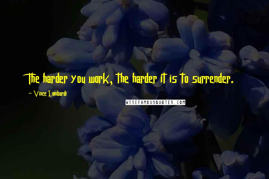 Vince Lombardi Quotes: The harder you work, the harder it is to surrender.