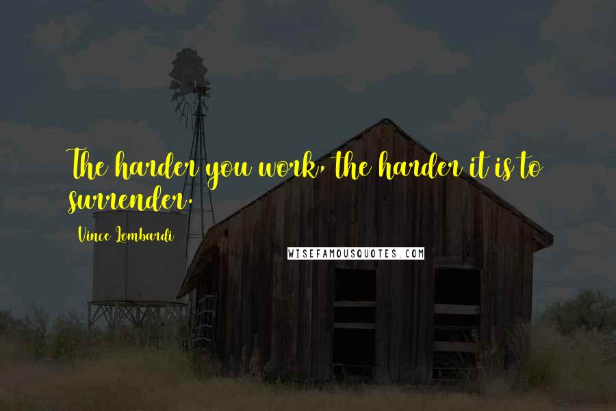 Vince Lombardi Quotes: The harder you work, the harder it is to surrender.