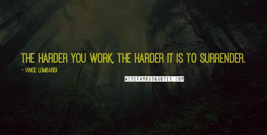 Vince Lombardi Quotes: The harder you work, the harder it is to surrender.