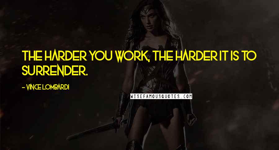 Vince Lombardi Quotes: The harder you work, the harder it is to surrender.