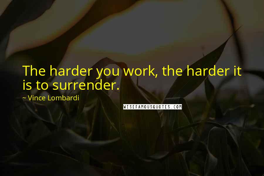 Vince Lombardi Quotes: The harder you work, the harder it is to surrender.