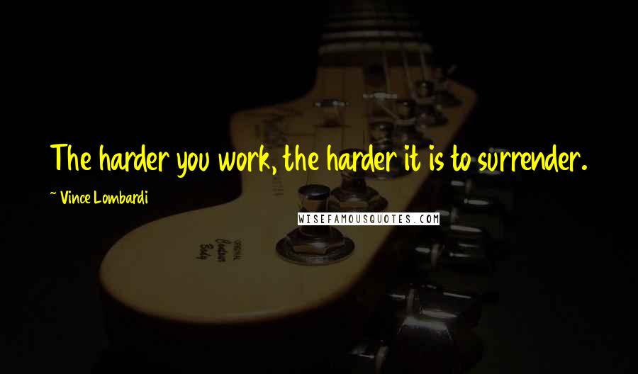 Vince Lombardi Quotes: The harder you work, the harder it is to surrender.