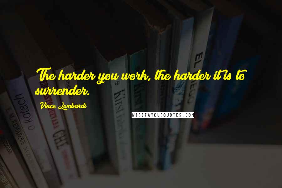 Vince Lombardi Quotes: The harder you work, the harder it is to surrender.