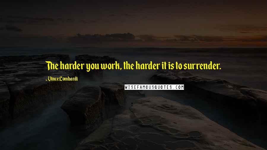 Vince Lombardi Quotes: The harder you work, the harder it is to surrender.