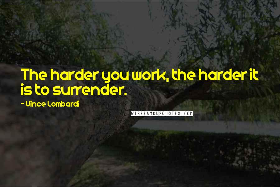 Vince Lombardi Quotes: The harder you work, the harder it is to surrender.