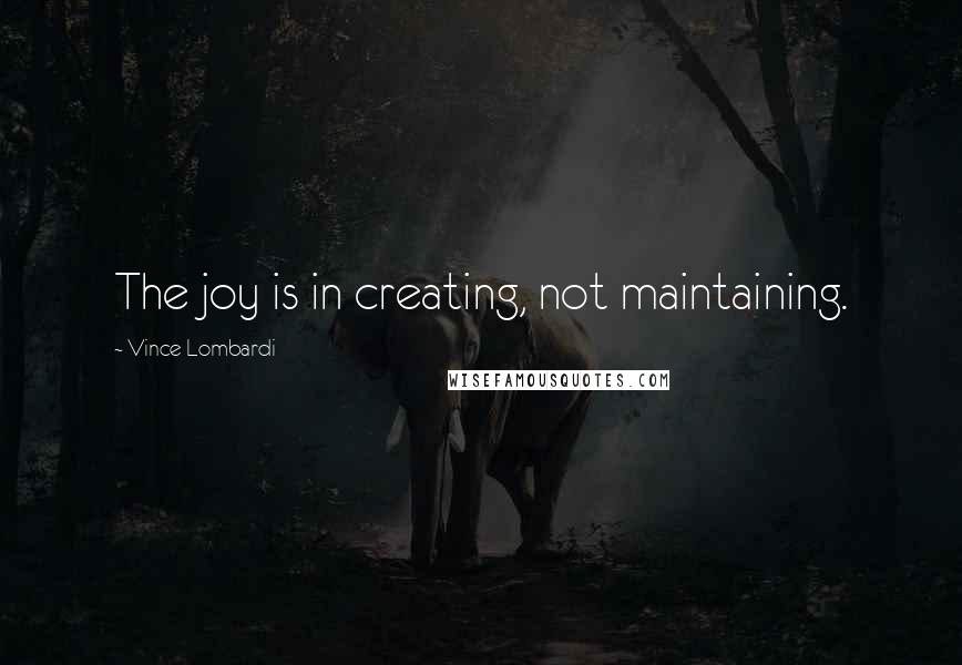 Vince Lombardi Quotes: The joy is in creating, not maintaining.