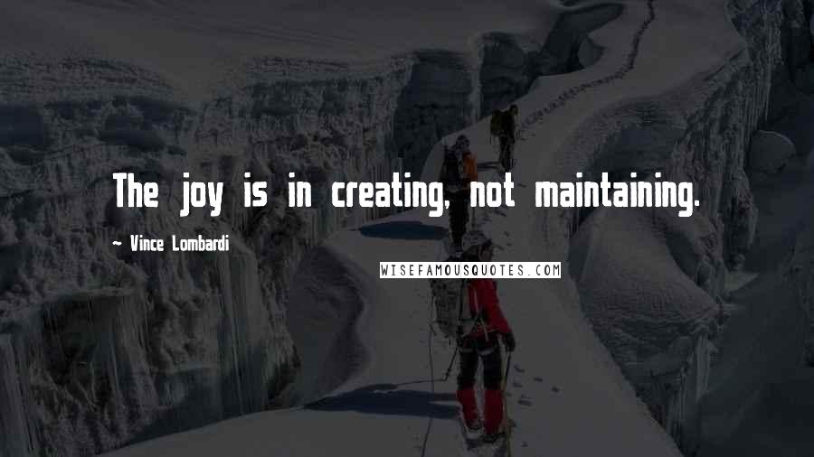 Vince Lombardi Quotes: The joy is in creating, not maintaining.