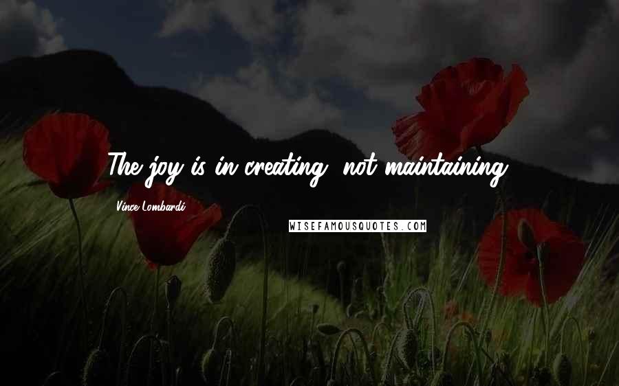 Vince Lombardi Quotes: The joy is in creating, not maintaining.