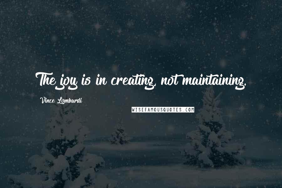 Vince Lombardi Quotes: The joy is in creating, not maintaining.