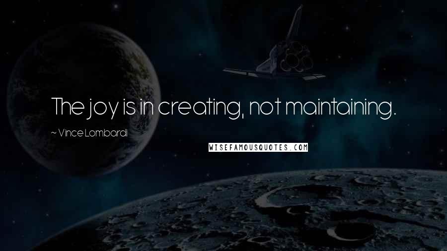 Vince Lombardi Quotes: The joy is in creating, not maintaining.