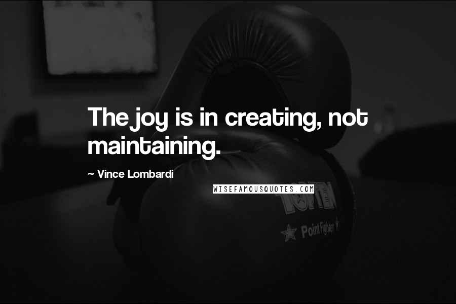 Vince Lombardi Quotes: The joy is in creating, not maintaining.