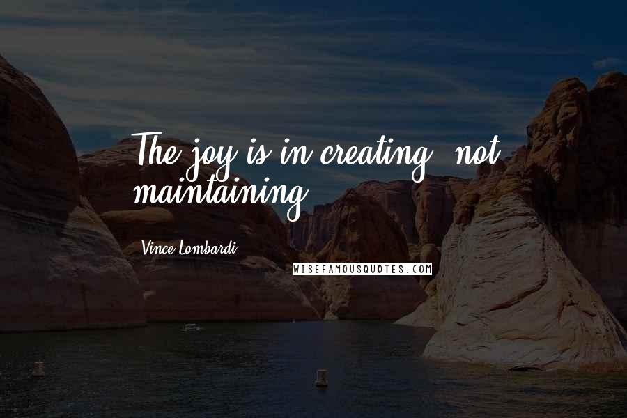 Vince Lombardi Quotes: The joy is in creating, not maintaining.