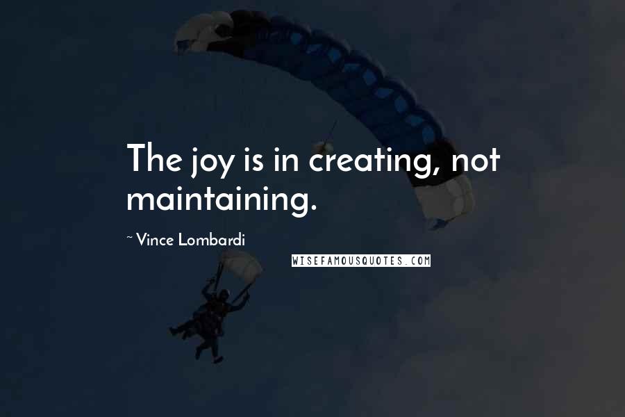Vince Lombardi Quotes: The joy is in creating, not maintaining.