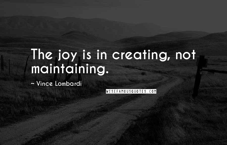 Vince Lombardi Quotes: The joy is in creating, not maintaining.