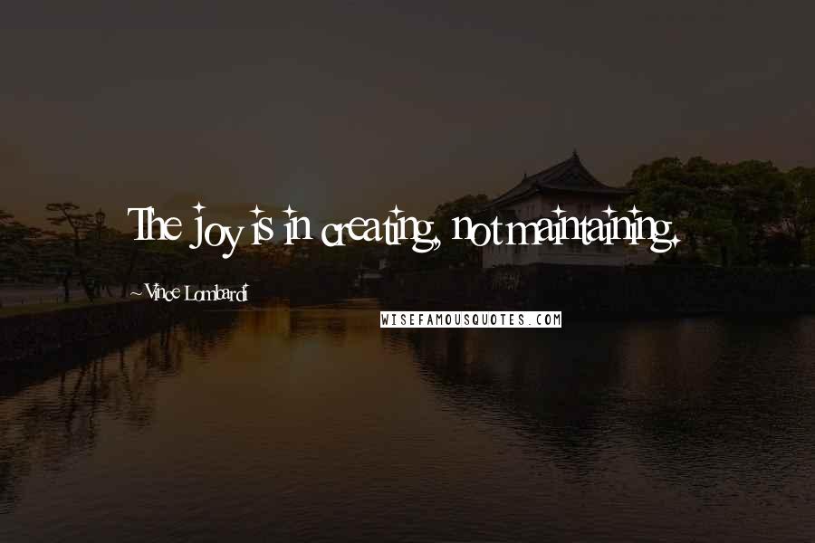 Vince Lombardi Quotes: The joy is in creating, not maintaining.