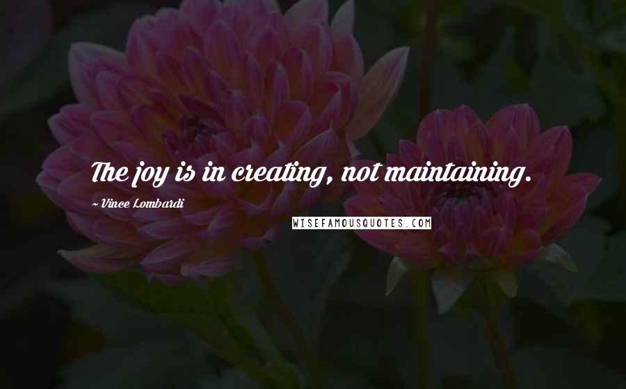 Vince Lombardi Quotes: The joy is in creating, not maintaining.