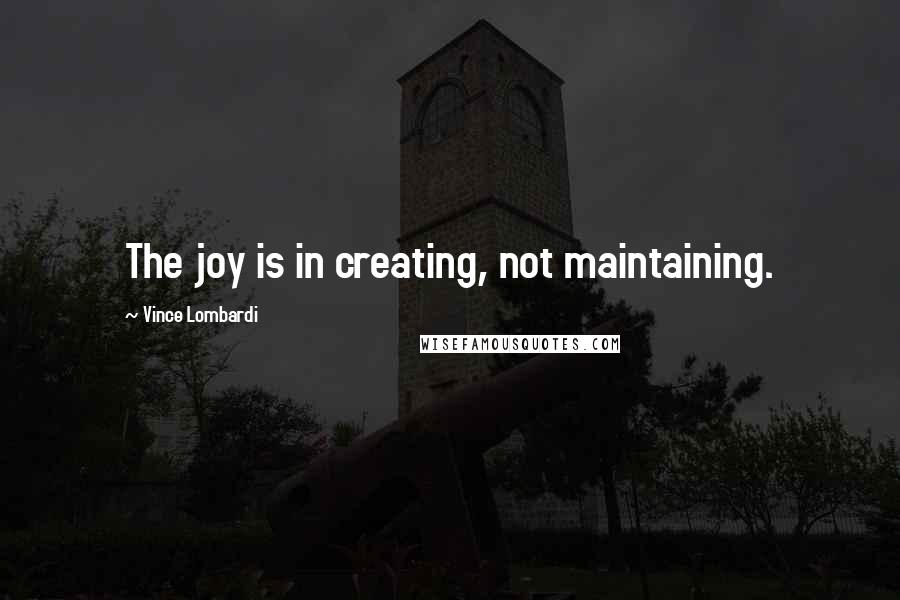 Vince Lombardi Quotes: The joy is in creating, not maintaining.