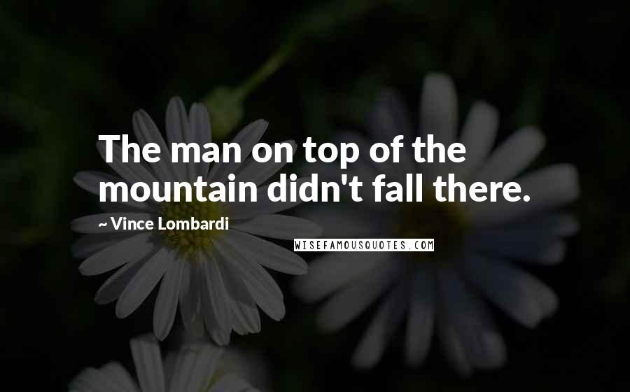 Vince Lombardi Quotes: The man on top of the mountain didn't fall there.