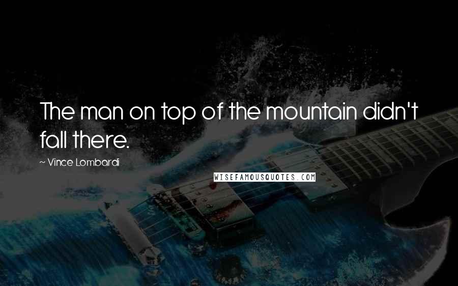 Vince Lombardi Quotes: The man on top of the mountain didn't fall there.