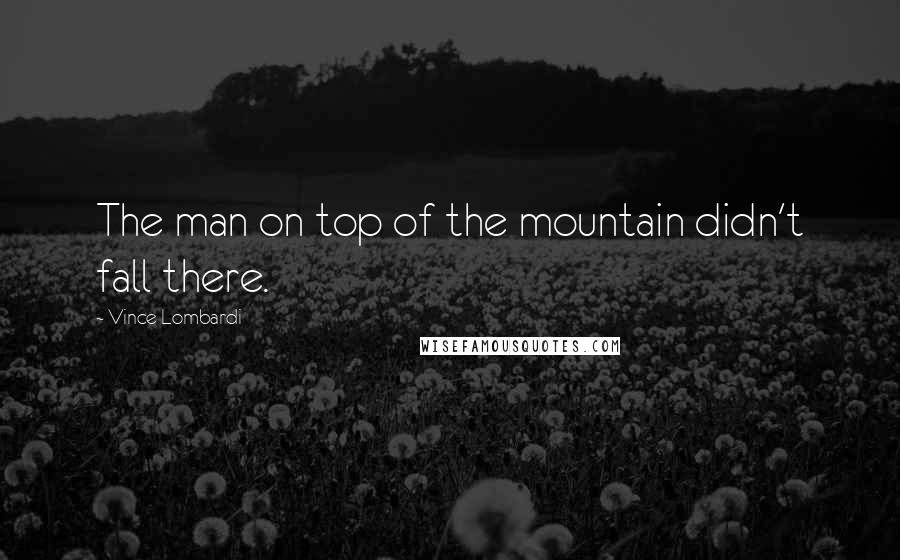 Vince Lombardi Quotes: The man on top of the mountain didn't fall there.