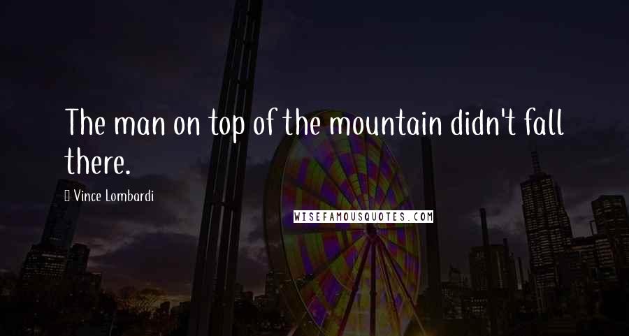 Vince Lombardi Quotes: The man on top of the mountain didn't fall there.