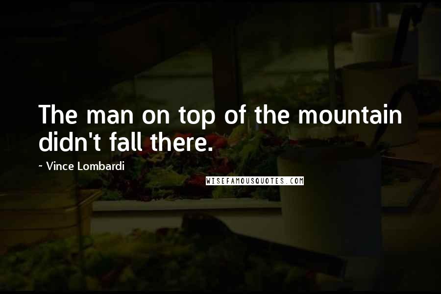 Vince Lombardi Quotes: The man on top of the mountain didn't fall there.