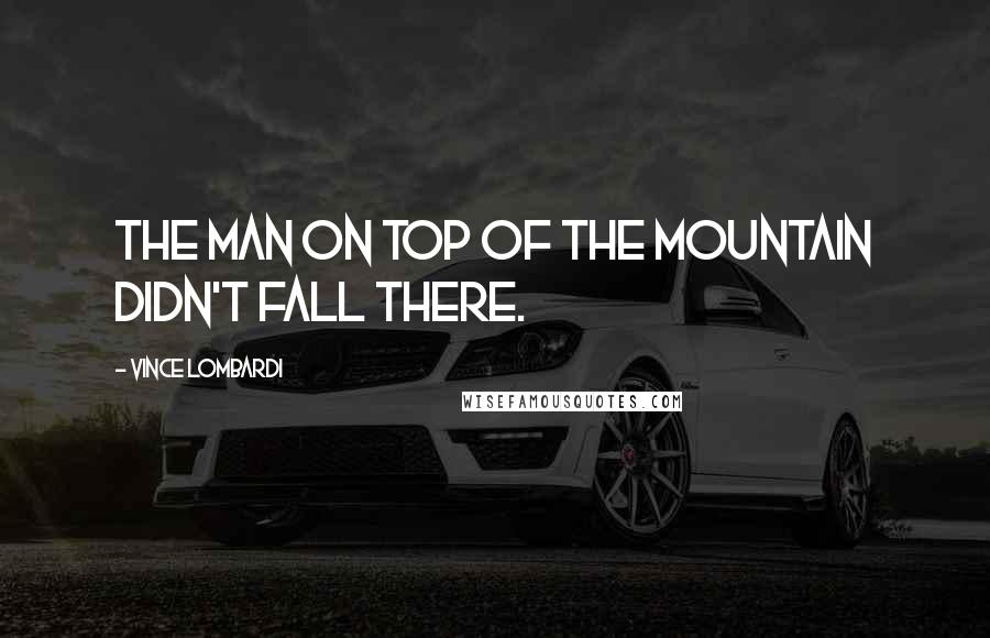 Vince Lombardi Quotes: The man on top of the mountain didn't fall there.