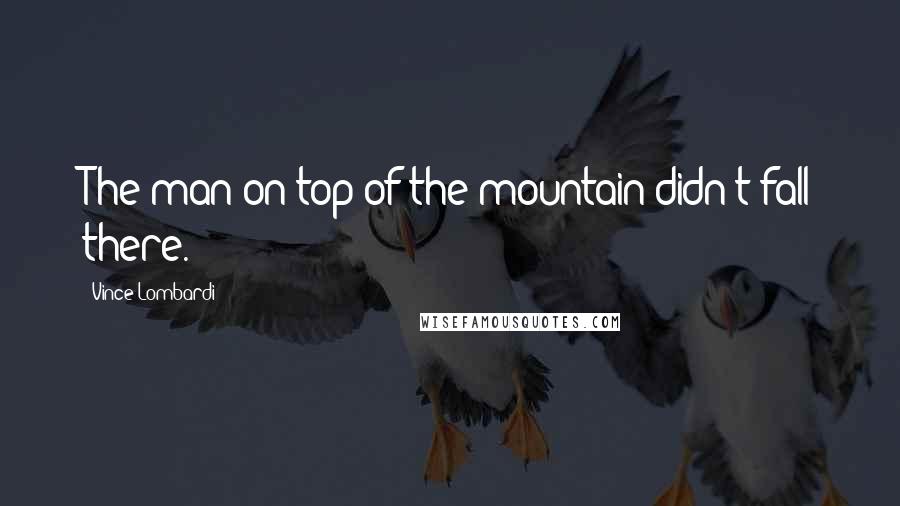 Vince Lombardi Quotes: The man on top of the mountain didn't fall there.