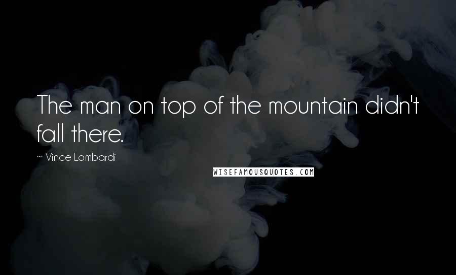 Vince Lombardi Quotes: The man on top of the mountain didn't fall there.