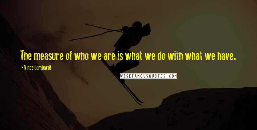 Vince Lombardi Quotes: The measure of who we are is what we do with what we have.