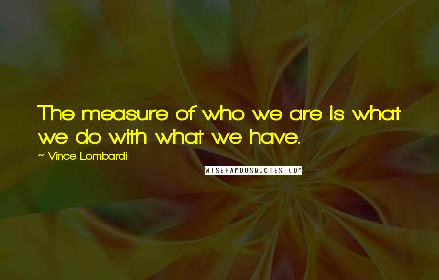 Vince Lombardi Quotes: The measure of who we are is what we do with what we have.