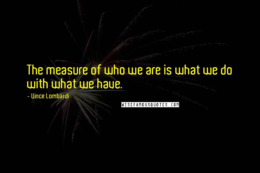 Vince Lombardi Quotes: The measure of who we are is what we do with what we have.
