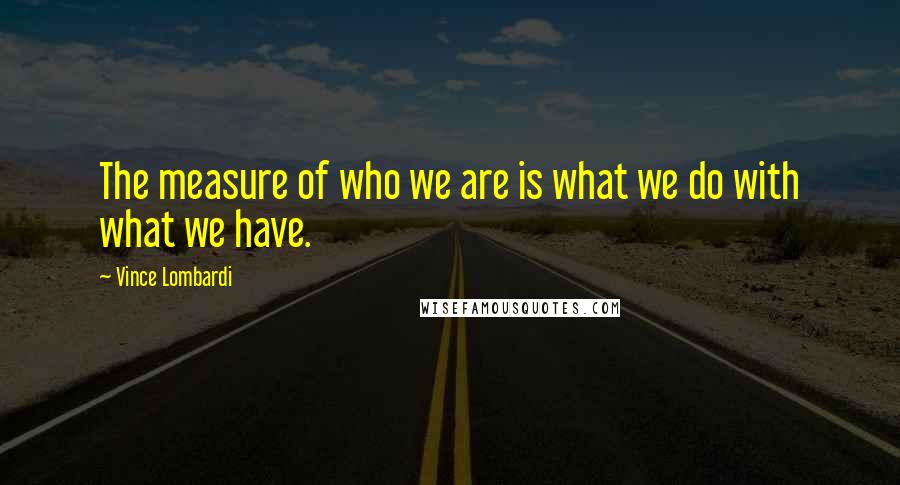 Vince Lombardi Quotes: The measure of who we are is what we do with what we have.